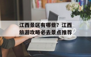 江西景区有哪些？江西旅游攻略必去景点推荐