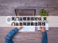 天门山哪条线好玩 天门山自驾游最佳路线