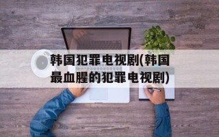 韩国犯罪电视剧(韩国最血腥的犯罪电视剧)