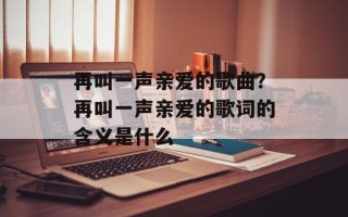 再叫一声亲爱的歌曲？再叫一声亲爱的歌词的含义是什么