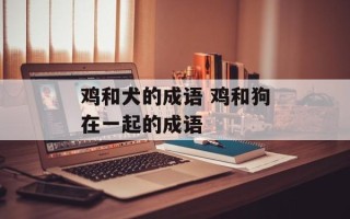 鸡和犬的成语 鸡和狗在一起的成语