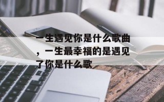 一生遇见你是什么歌曲，一生最幸福的是遇见了你是什么歌