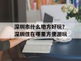 深圳市什么地方好玩？深圳住在哪里方便游玩