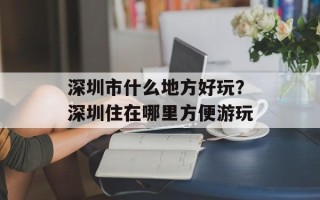 深圳市什么地方好玩？深圳住在哪里方便游玩