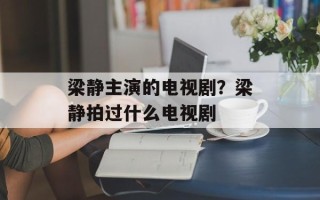 梁静主演的电视剧？梁静拍过什么电视剧