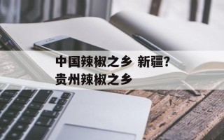 中国辣椒之乡 新疆？贵州辣椒之乡