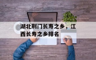 湖北荆门长寿之乡，江西长寿之乡排名