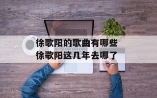 徐歌阳的歌曲有哪些 徐歌阳这几年去哪了
