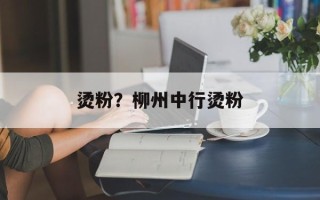 烫粉？柳州中行烫粉