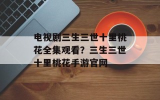 电视剧三生三世十里桃花全集观看？三生三世十里桃花手游官网