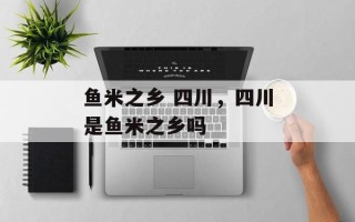 鱼米之乡 四川，四川是鱼米之乡吗
