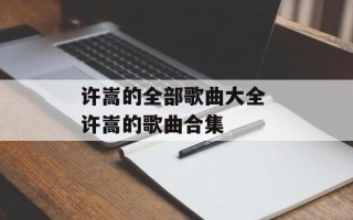 许嵩的全部歌曲大全 许嵩的歌曲合集