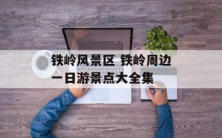 铁岭风景区 铁岭周边一日游景点大全集