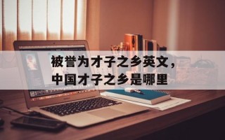 被誉为才子之乡英文，中国才子之乡是哪里