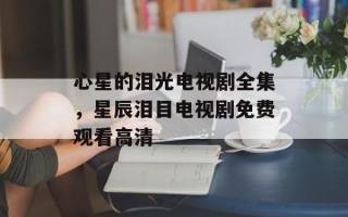 心星的泪光电视剧全集，星辰泪目电视剧免费观看高清