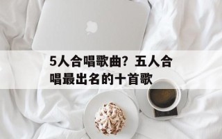 5人合唱歌曲？五人合唱最出名的十首歌