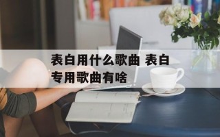 表白用什么歌曲 表白专用歌曲有啥