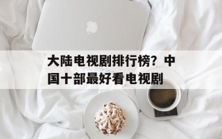大陆电视剧排行榜？中国十部最好看电视剧