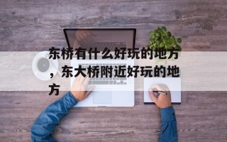 东桥有什么好玩的地方，东大桥附近好玩的地方