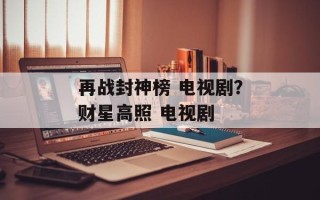 再战封神榜 电视剧？财星高照 电视剧