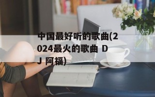 中国最好听的歌曲(2024最火的歌曲 DJ 阿福)