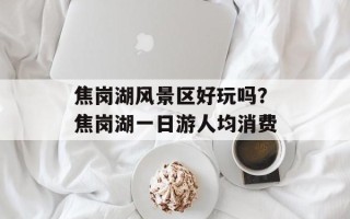 焦岗湖风景区好玩吗？焦岗湖一日游人均消费