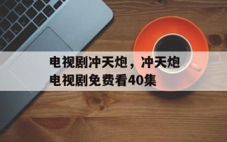 电视剧冲天炮，冲天炮电视剧免费看40集