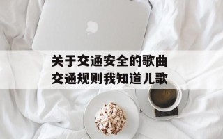 关于交通安全的歌曲 交通规则我知道儿歌
