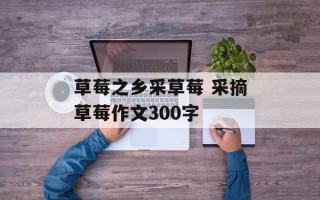 草莓之乡采草莓 采摘草莓作文300字