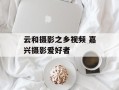 云和摄影之乡视频 嘉兴摄影爱好者