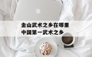 金山武术之乡在哪里 中国第一武术之乡