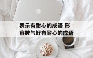 表示有耐心的成语 形容脾气好有耐心的成语