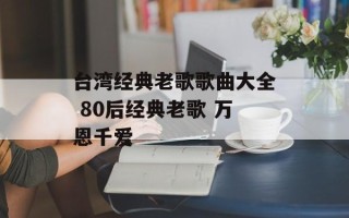 台湾经典老歌歌曲大全 80后经典老歌 万恩千爱