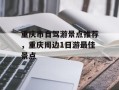 重庆市自驾游景点推荐，重庆周边1日游最佳景点