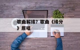 歌曲解缘？歌曲《缘分》原唱