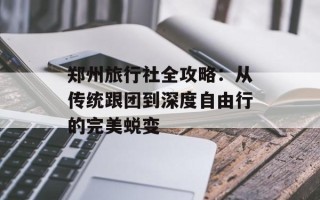 郑州旅行社全攻略：从传统跟团到深度自由行的完美蜕变
