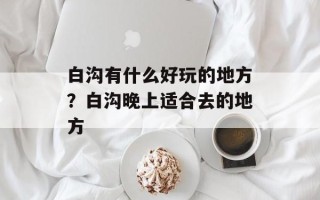 白沟有什么好玩的地方？白沟晚上适合去的地方