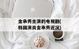 金承秀主演的电视剧(韩国演员金承秀近况)
