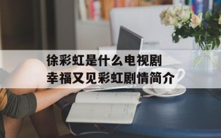 徐彩虹是什么电视剧 幸福又见彩虹剧情简介