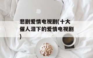 悲剧爱情电视剧(十大催人泪下的爱情电视剧)