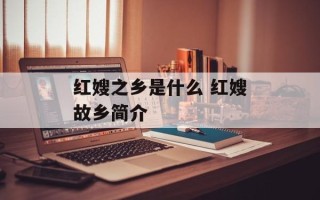 红嫂之乡是什么 红嫂故乡简介