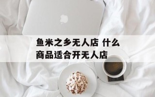 鱼米之乡无人店 什么商品适合开无人店