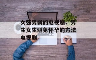 女强男弱的电视剧，男生女生避免怀孕的方法电视剧