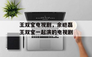 王双宝电视剧，余皑磊王双宝一起演的电视剧