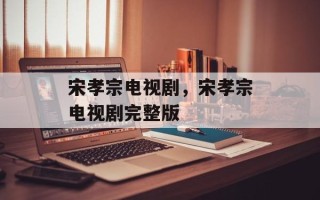 宋孝宗电视剧，宋孝宗电视剧完整版