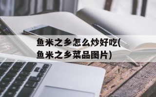 鱼米之乡怎么炒好吃(鱼米之乡菜品图片)