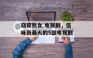 窈窕熟女 电视剧，伍咏薇最火的5部电视剧