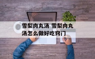 雪梨肉丸汤 雪梨肉丸汤怎么做好吃窍门