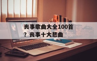 丧事歌曲大全100首？丧事十大悲曲