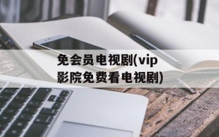 免会员电视剧(vip影院免费看电视剧)